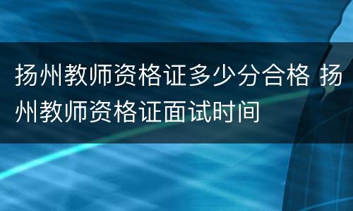扬州教师资格证多少分合格 扬州教师资格证面试时间