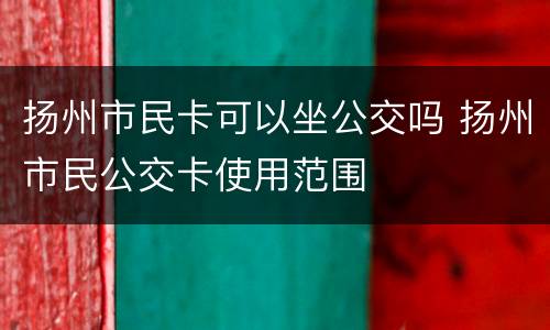 扬州市民卡可以坐公交吗 扬州市民公交卡使用范围