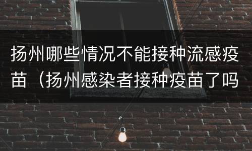 扬州哪些情况不能接种流感疫苗（扬州感染者接种疫苗了吗）