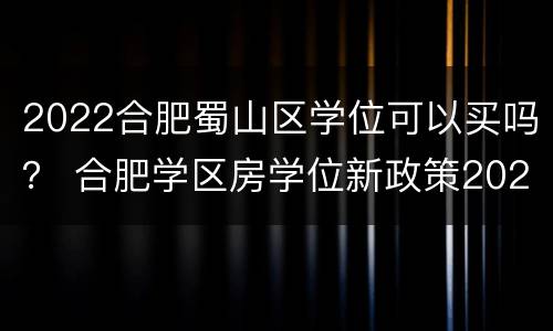 2022合肥蜀山区学位可以买吗？ 合肥学区房学位新政策2020
