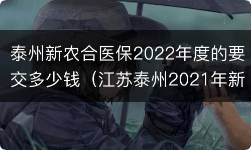 泰州新农合医保2022年度的要交多少钱（江苏泰州2021年新农合缴费标准）