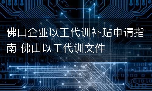 佛山企业以工代训补贴申请指南 佛山以工代训文件