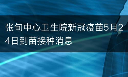 张甸中心卫生院新冠疫苗5月24日到苗接种消息