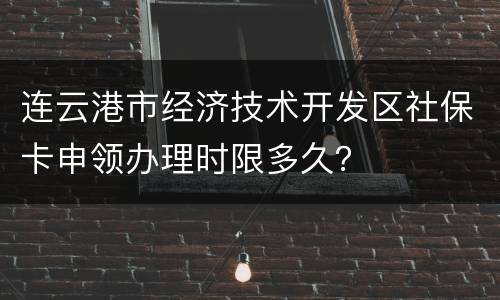 连云港市经济技术开发区社保卡申领办理时限多久？