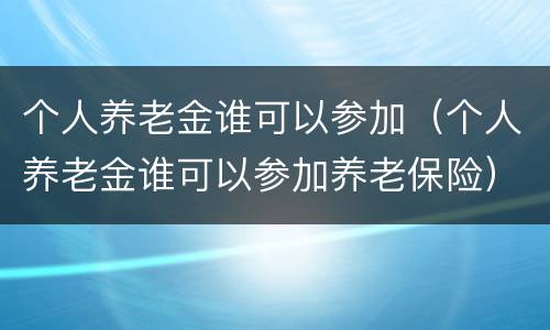 个人养老金谁可以参加（个人养老金谁可以参加养老保险）
