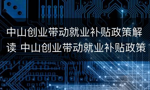 中山创业带动就业补贴政策解读 中山创业带动就业补贴政策解读