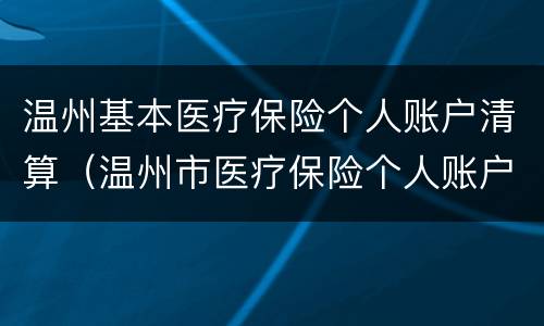 温州基本医疗保险个人账户清算（温州市医疗保险个人账户）