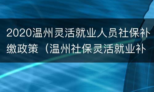 2020温州灵活就业人员社保补缴政策（温州社保灵活就业补缴新政策）