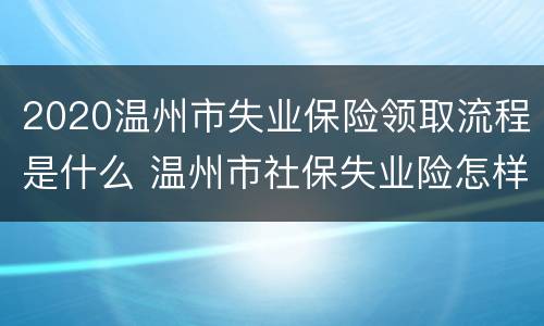 2020温州市失业保险领取流程是什么 温州市社保失业险怎样领取