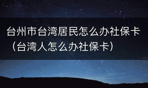 台州市台湾居民怎么办社保卡（台湾人怎么办社保卡）