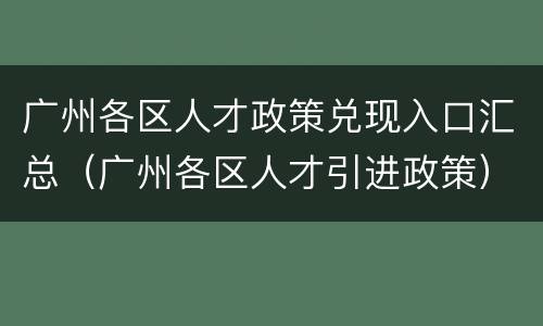 广州各区人才政策兑现入口汇总（广州各区人才引进政策）