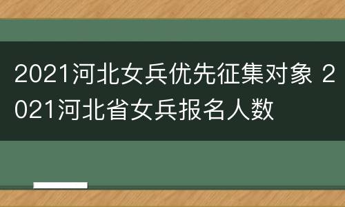 2021河北女兵优先征集对象 2021河北省女兵报名人数