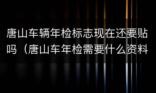 唐山车辆年检标志现在还要贴吗（唐山车年检需要什么资料）