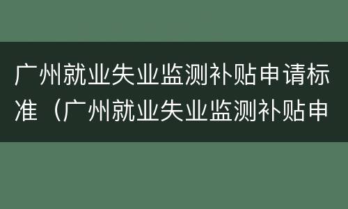 广州就业失业监测补贴申请标准（广州就业失业监测补贴申请标准表）