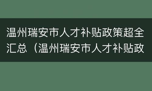 温州瑞安市人才补贴政策超全汇总（温州瑞安市人才补贴政策超全汇总公示）