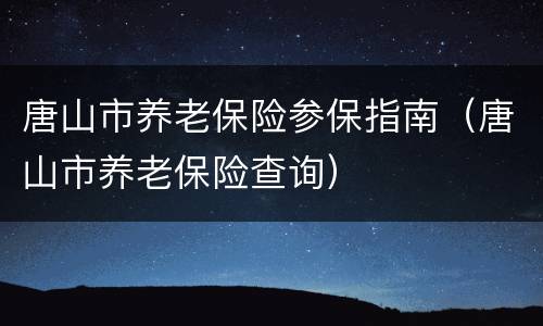 唐山市养老保险参保指南（唐山市养老保险查询）