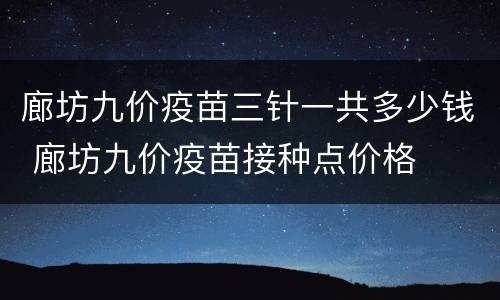 廊坊九价疫苗三针一共多少钱 廊坊九价疫苗接种点价格