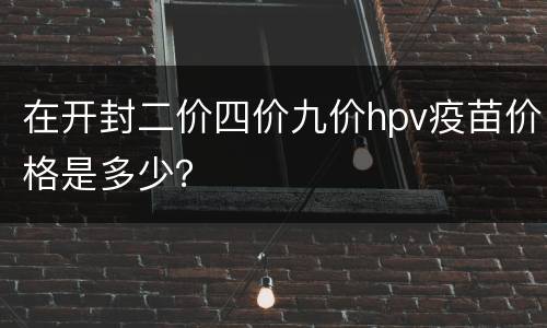在开封二价四价九价hpv疫苗价格是多少？
