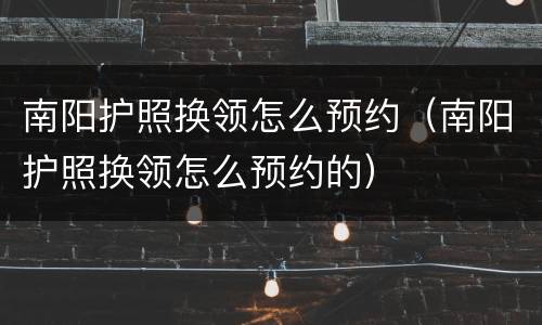 南阳护照换领怎么预约（南阳护照换领怎么预约的）