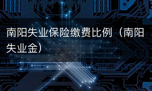 南阳失业保险缴费比例（南阳失业金）