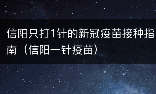 信阳只打1针的新冠疫苗接种指南（信阳一针疫苗）