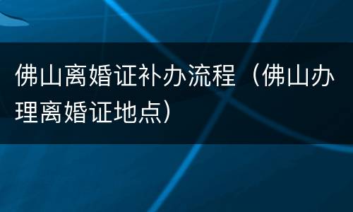 佛山离婚证补办流程（佛山办理离婚证地点）