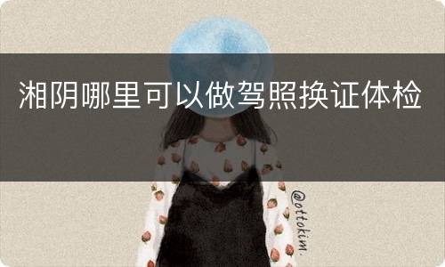 湘阴哪里可以做驾照换证体检