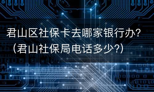 君山区社保卡去哪家银行办？（君山社保局电话多少?）