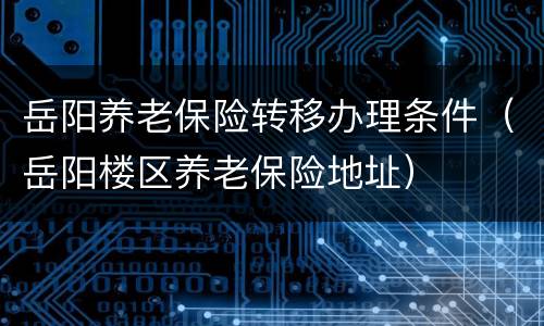 岳阳养老保险转移办理条件（岳阳楼区养老保险地址）