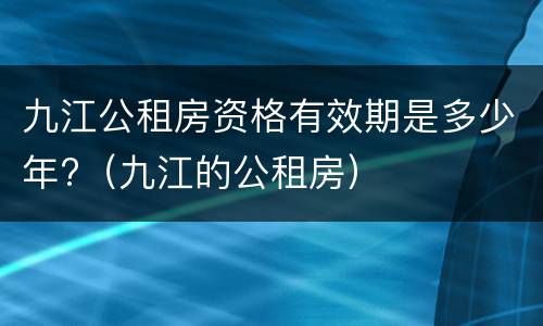九江公租房资格有效期是多少年?（九江的公租房）