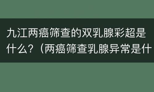 九江两癌筛查的双乳腺彩超是什么?（两癌筛查乳腺异常是什么意思）