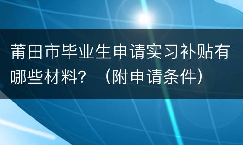 莆田市毕业生申请实习补贴有哪些材料？（附申请条件）