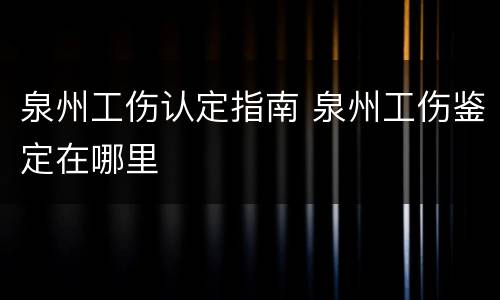 泉州工伤认定指南 泉州工伤鉴定在哪里