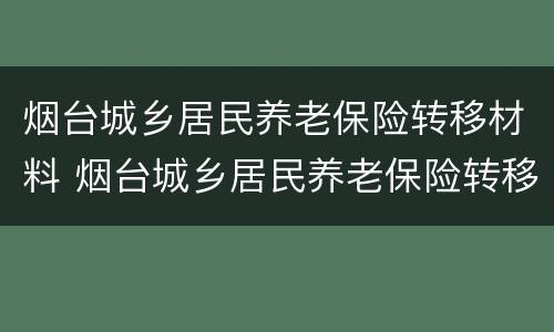 烟台城乡居民养老保险转移材料 烟台城乡居民养老保险转移材料是什么