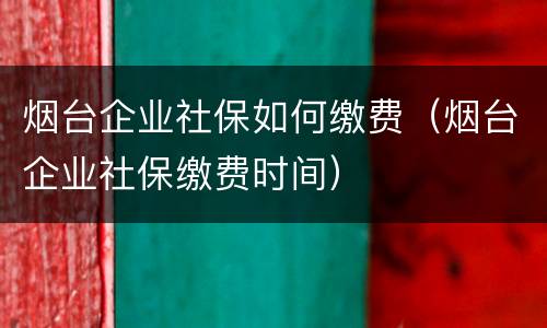 烟台企业社保如何缴费（烟台企业社保缴费时间）