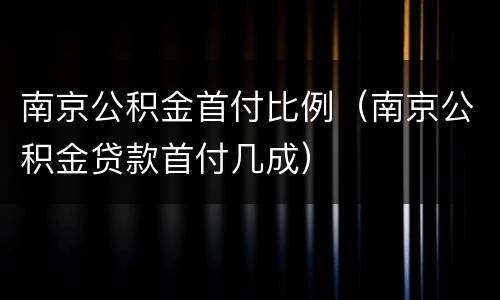 南京公积金首付比例（南京公积金贷款首付几成）