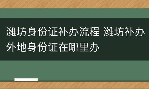 潍坊身份证补办流程 潍坊补办外地身份证在哪里办