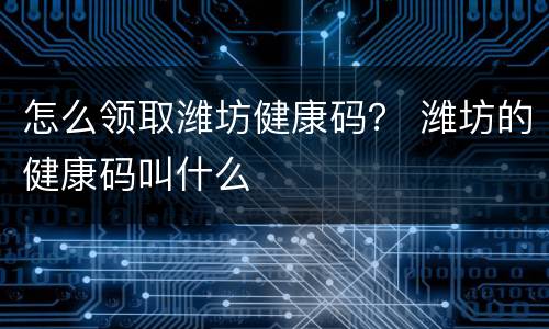 怎么领取潍坊健康码？ 潍坊的健康码叫什么