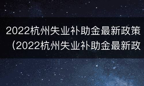2022杭州失业补助金最新政策（2022杭州失业补助金最新政策公告）