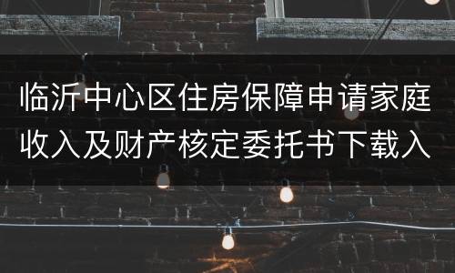 临沂中心区住房保障申请家庭收入及财产核定委托书下载入口