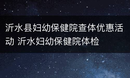 沂水县妇幼保健院查体优惠活动 沂水妇幼保健院体检