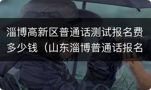淄博高新区普通话测试报名费多少钱（山东淄博普通话报名）