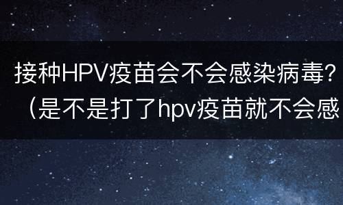 接种HPV疫苗会不会感染病毒？（是不是打了hpv疫苗就不会感染hpv病毒了）