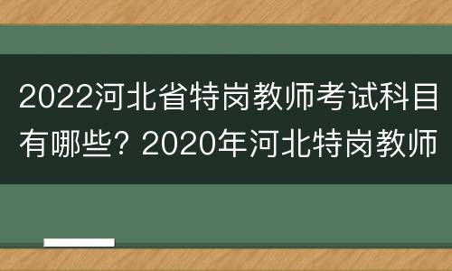 2022河北省特岗教师考试科目有哪些? 2020年河北特岗教师考试试题及答案