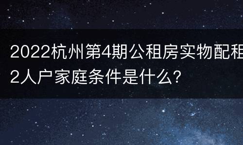 2022杭州第4期公租房实物配租2人户家庭条件是什么？
