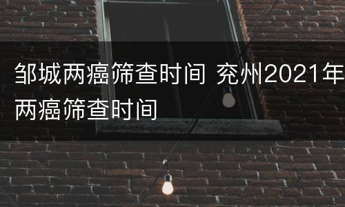 邹城两癌筛查时间 兖州2021年两癌筛查时间
