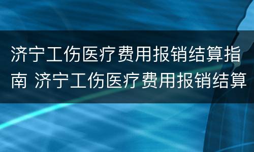 济宁工伤医疗费用报销结算指南 济宁工伤医疗费用报销结算指南最新