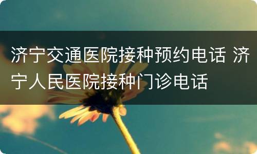 济宁交通医院接种预约电话 济宁人民医院接种门诊电话
