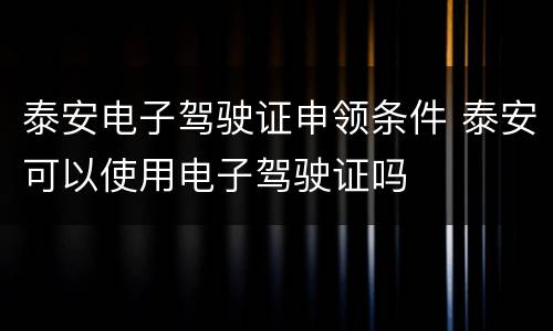 泰安电子驾驶证申领条件 泰安可以使用电子驾驶证吗