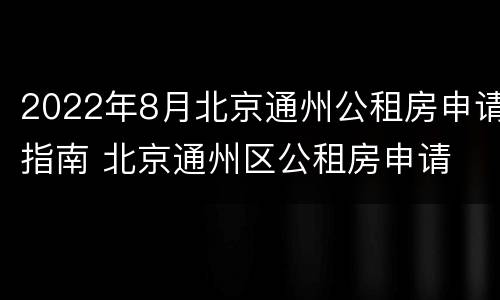 2022年8月北京通州公租房申请指南 北京通州区公租房申请